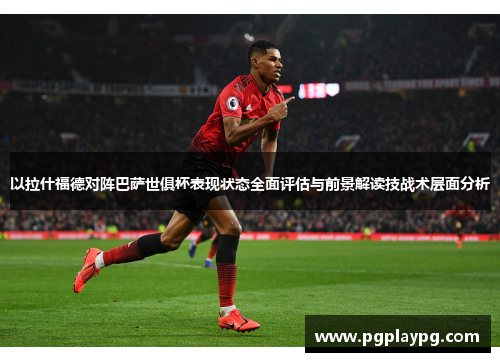 以拉什福德对阵巴萨世俱杯表现状态全面评估与前景解读技战术层面分析 以拉什福德对阵巴萨世俱杯表现状态全面评估与前景解读技战术层面分析