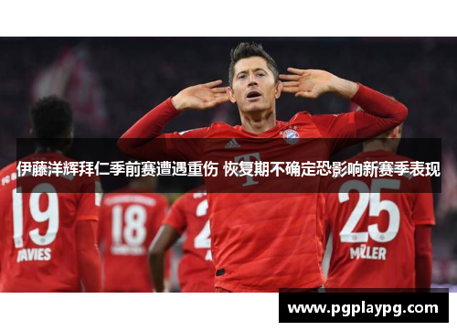 伊藤洋辉拜仁季前赛遭遇重伤 恢复期不确定恐影响新赛季表现