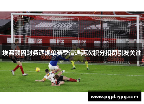 埃弗顿因财务违规单赛季遭遇两次积分扣罚引发关注 埃弗顿因财务违规单赛季遭遇两次积分扣罚引发关注