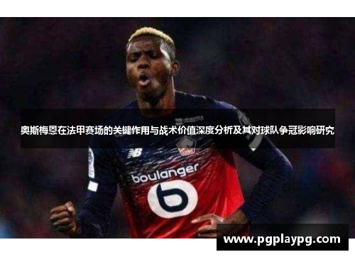 奥斯梅恩在法甲赛场的关键作用与战术价值深度分析及其对球队争冠影响研究