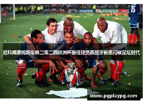 尼科威廉姆斯荣膺二零二四欧洲杯最佳球员西班牙新星闪耀足坛时代 尼科威廉姆斯荣膺二零二四欧洲杯最佳球员西班牙新星闪耀足坛时代