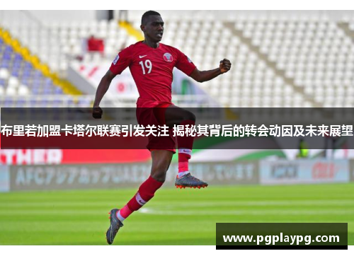 布里若加盟卡塔尔联赛引发关注 揭秘其背后的转会动因及未来展望