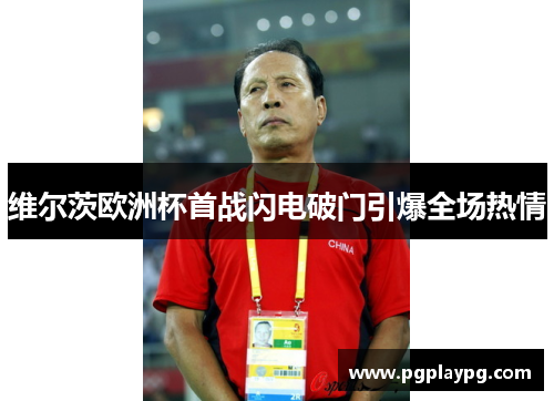 维尔茨欧洲杯首战闪电破门引爆全场热情