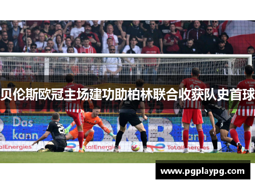 贝伦斯欧冠主场建功助柏林联合收获队史首球