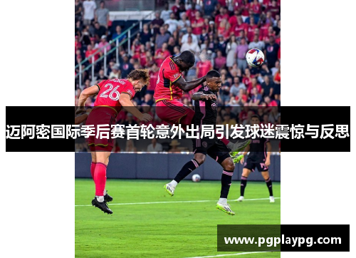迈阿密国际季后赛首轮意外出局引发球迷震惊与反思